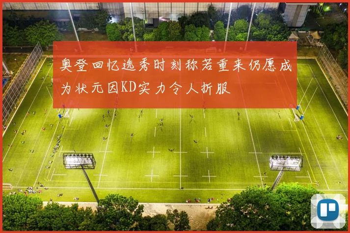 奥登回忆选秀时刻称若重来仍愿成为状元因KD实力令人折服