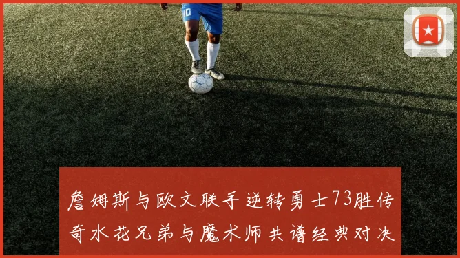 詹姆斯与欧文联手逆转勇士73胜传奇水花兄弟与魔术师共谱经典对决