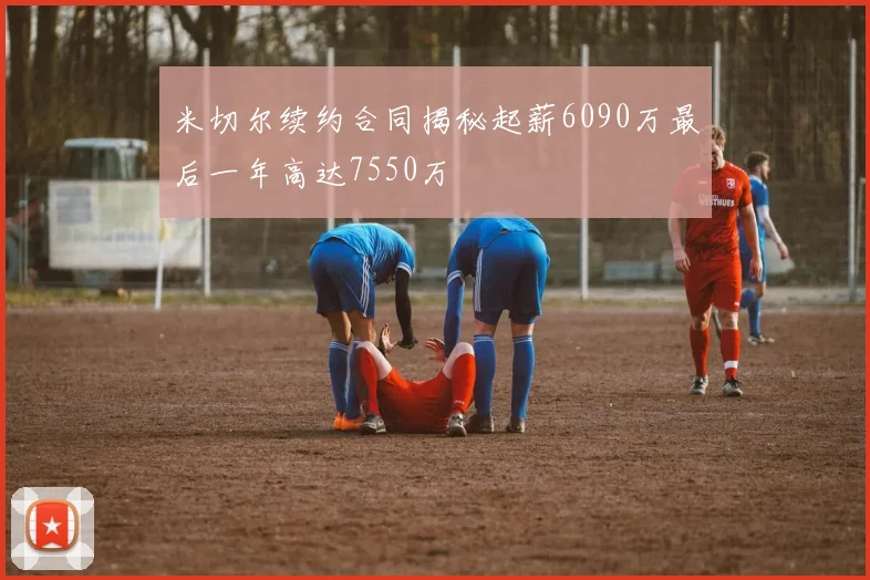 米切尔续约合同揭秘起薪6090万最后一年高达7550万