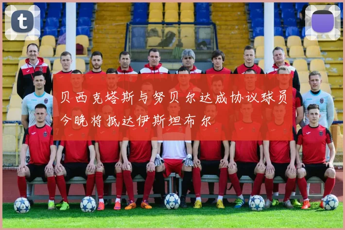贝西克塔斯与努贝尔达成协议球员今晚将抵达伊斯坦布尔