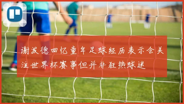 谢泼德回忆童年足球经历表示会关注世界杯赛事但并非狂热球迷