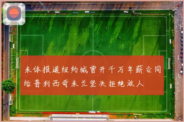 米体报道纽约城曾开千万年薪合同给普利西奇米兰坚决拒绝放人