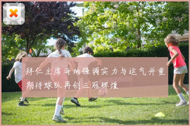 拜仁主席海纳强调实力与运气并重期待球队再创三冠辉煌