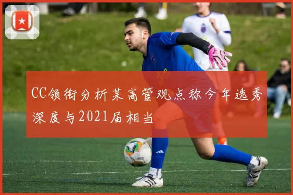 CC领衔分析某高管观点称今年选秀深度与2021届相当
