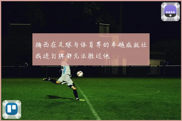 梅西在足球与体育界的卓越成就让我连打牌都无法胜过他