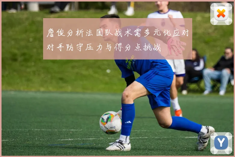 詹俊分析法国队战术需多元化应对对手防守压力与得分点挑战