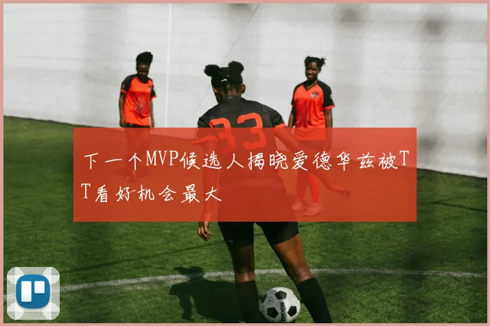 下一个MVP候选人揭晓爱德华兹被TT看好机会最大