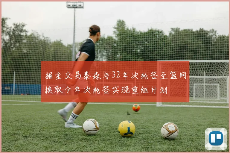 掘金交易泰森与32年次轮签至篮网换取今年次轮签实现重组计划
