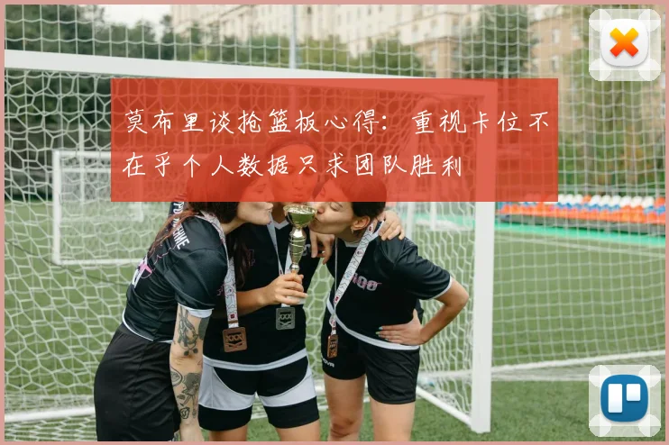 莫布里谈抢篮板心得：重视卡位不在乎个人数据只求团队胜利