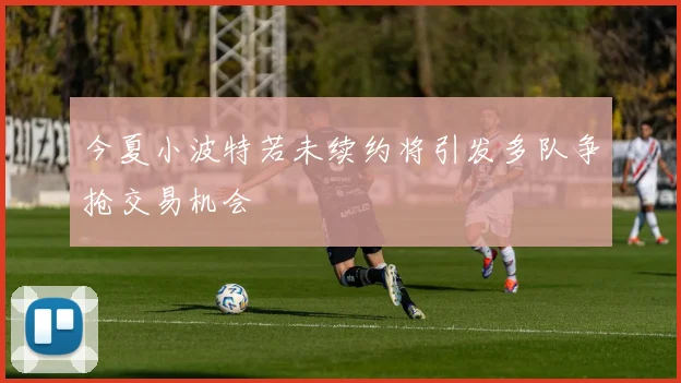 今夏小波特若未续约将引发多队争抢交易机会
