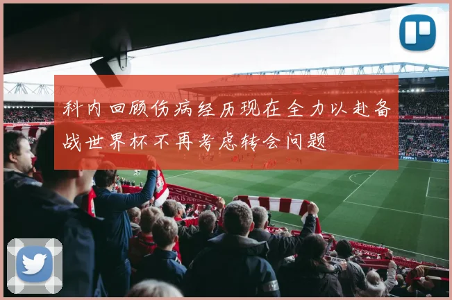 科内回顾伤病经历现在全力以赴备战世界杯不再考虑转会问题