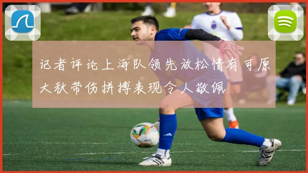 记者评论上海队领先放松情有可原大秋带伤拼搏表现令人敬佩