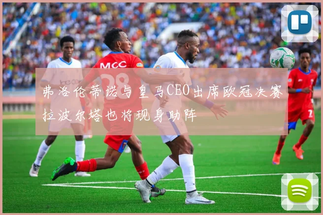 弗洛伦蒂诺与皇马CEO出席欧冠决赛拉波尔塔也将现身助阵