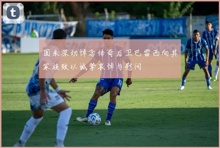 国米深切悼念传奇后卫巴雷西向其家族致以诚挚哀悼与慰问