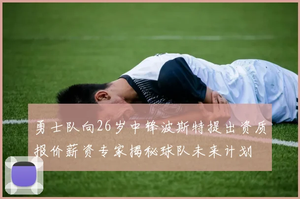 勇士队向26岁中锋波斯特提出资质报价薪资专家揭秘球队未来计划