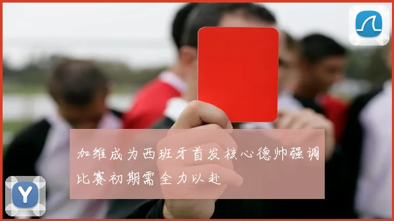 加维成为西班牙首发核心德帅强调比赛初期需全力以赴