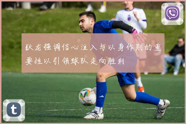 狄龙强调信心注入与以身作则的重要性以引领球队走向胜利