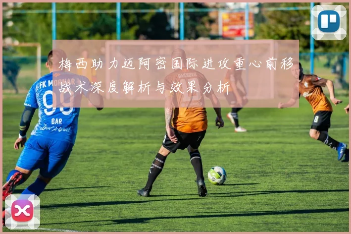 梅西助力迈阿密国际进攻重心前移战术深度解析与效果分析