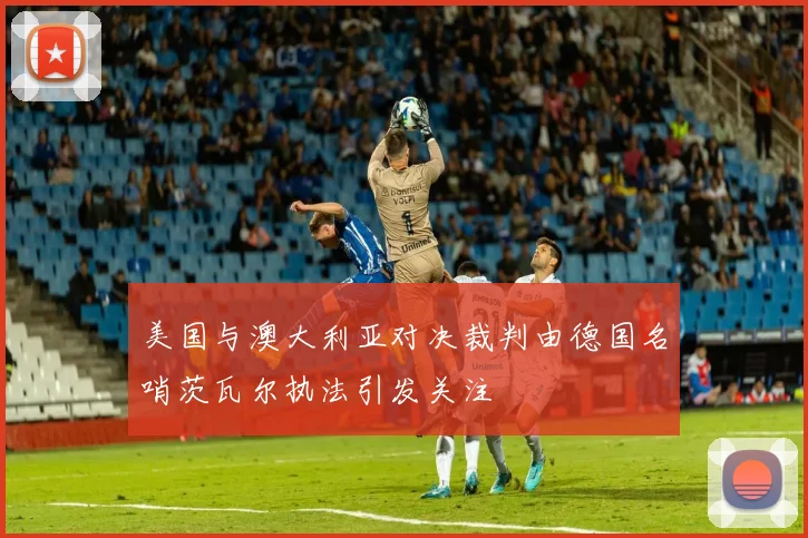 美国与澳大利亚对决裁判由德国名哨茨瓦尔执法引发关注