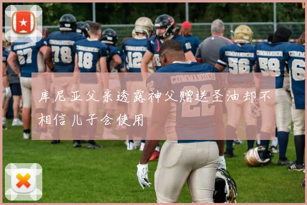 库尼亚父亲透露神父赠送圣油却不相信儿子会使用