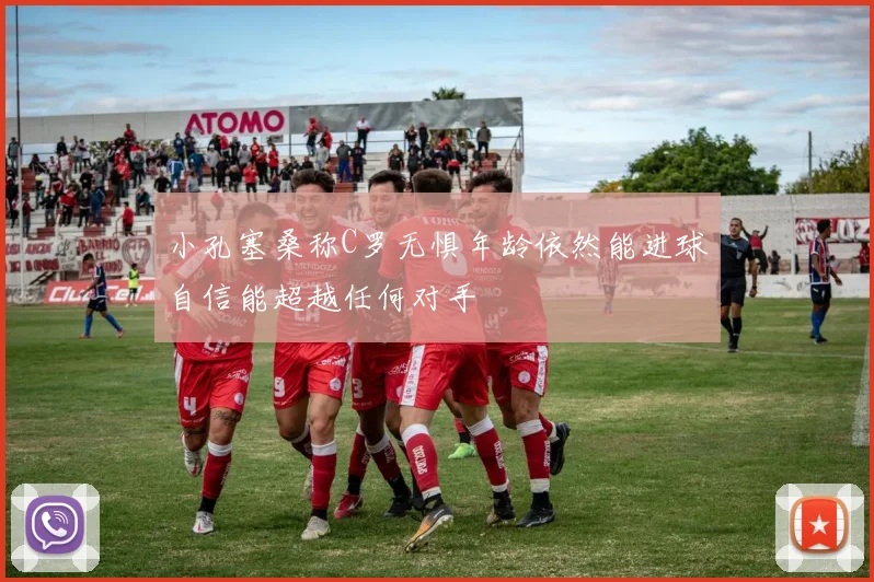 小孔塞桑称C罗无惧年龄依然能进球自信能超越任何对手