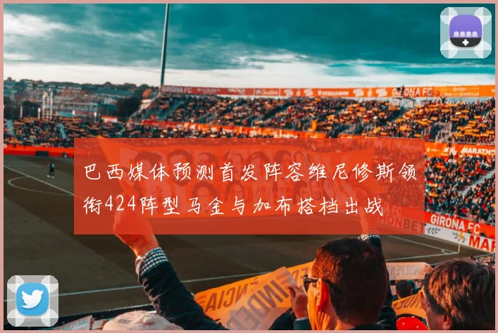巴西媒体预测首发阵容维尼修斯领衔424阵型马金与加布搭档出战