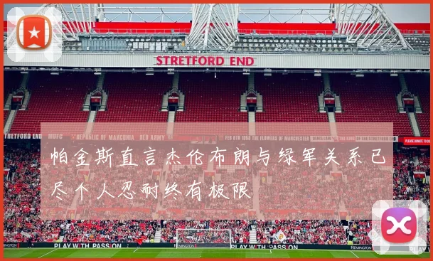 帕金斯直言杰伦布朗与绿军关系已尽个人忍耐终有极限