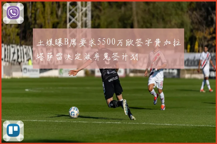 土媒曝B席要求5500万欧签字费加拉塔萨雷决定放弃免签计划