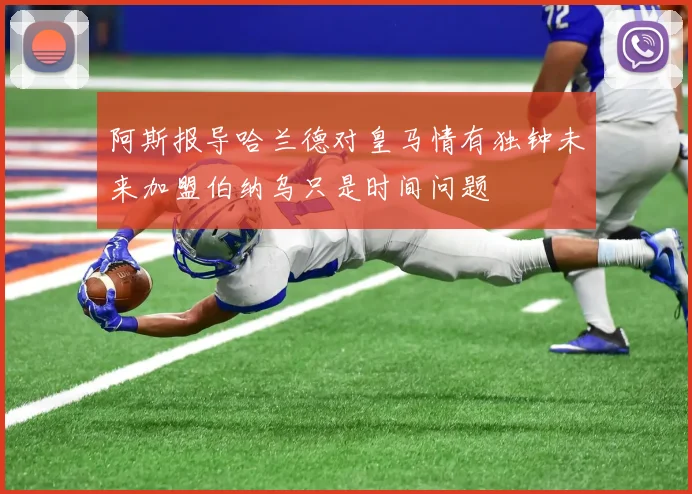 阿斯报导哈兰德对皇马情有独钟未来加盟伯纳乌只是时间问题