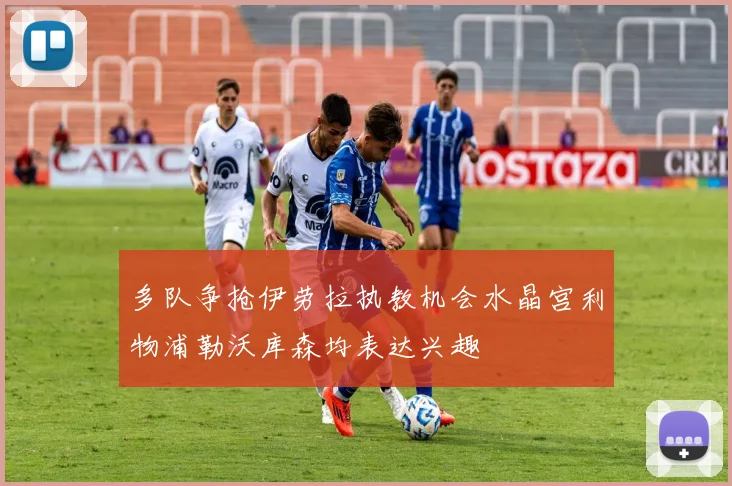 多队争抢伊劳拉执教机会水晶宫利物浦勒沃库森均表达兴趣
