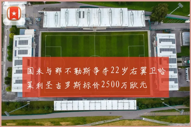 国米与那不勒斯争夺22岁右翼卫哈莱利圣吉罗斯标价2500万欧元