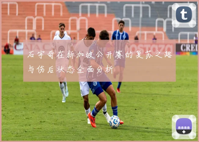 石宇奇在新加坡公开赛的复苏之路与伤后状态全面分析