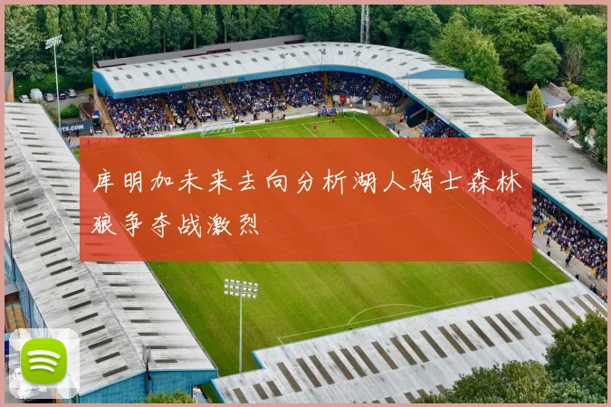 库明加未来去向分析湖人骑士森林狼争夺战激烈