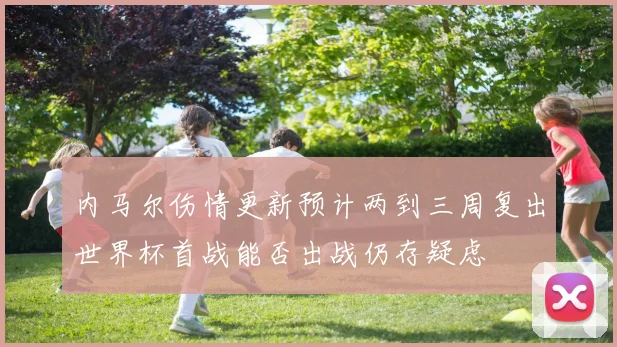 内马尔伤情更新预计两到三周复出世界杯首战能否出战仍存疑虑