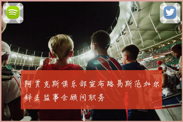 阿贾克斯俱乐部宣布路易斯范加尔辞去监事会顾问职务