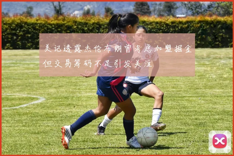 美记透露杰伦布朗曾考虑加盟掘金但交易筹码不足引发关注