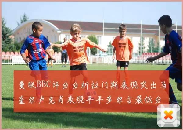 曼联BBC评分分析拉门斯表现突出马奎尔卢克肖表现平平多尔古最低分引关注